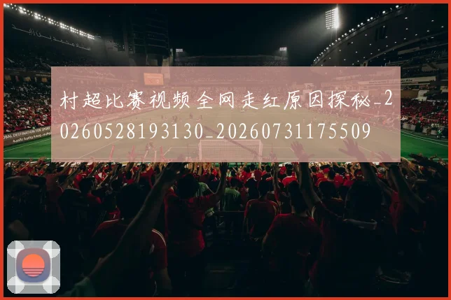 村超比赛视频全网走红原因探秘_20260528193130_20260731175509