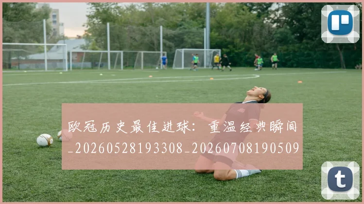 欧冠历史最佳进球:重温经典瞬间_20260528193308_20260708190509