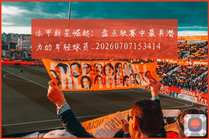 法甲新星崛起:盘点联赛中最具潜力的年轻球员_20260707153414