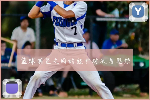 篮球明星之间的经典对决与恩怨