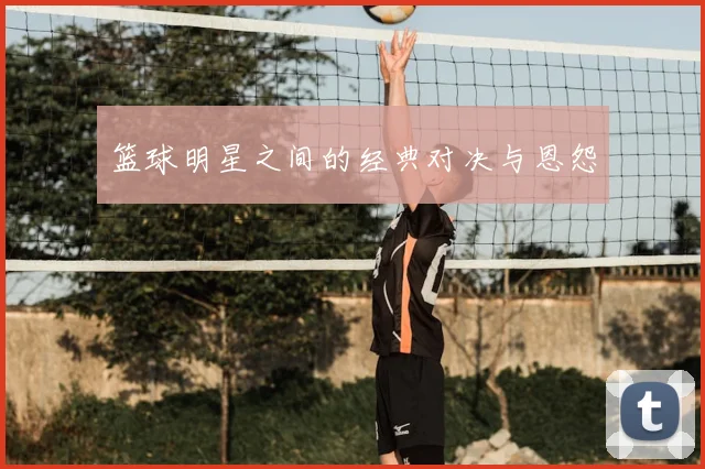 篮球明星之间的经典对决与恩怨