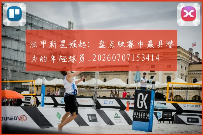 法甲新星崛起：盘点联赛中最具潜力的年轻球员_20260707153414