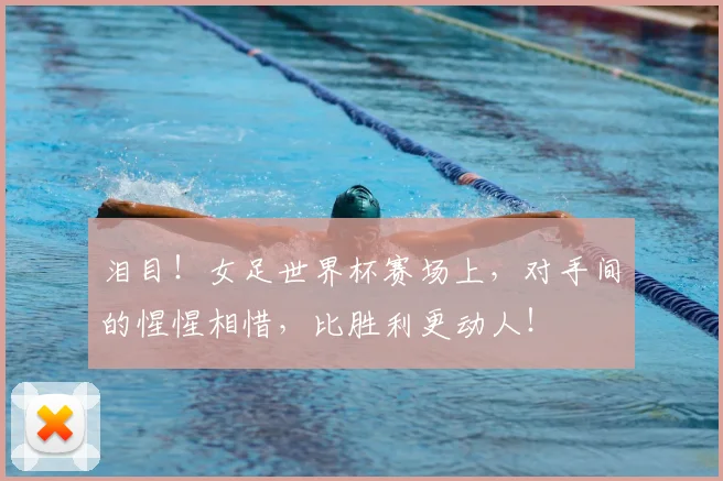 泪目！女足世界杯赛场上，对手间的惺惺相惜，比胜利更动人！