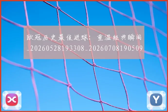 欧冠历史最佳进球：重温经典瞬间_20260528193308_20260708190509_20260801162815